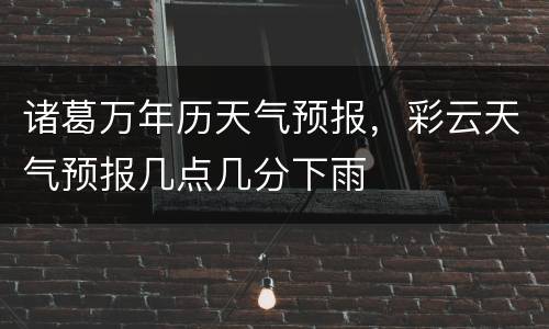 诸葛万年历天气预报，彩云天气预报几点几分下雨