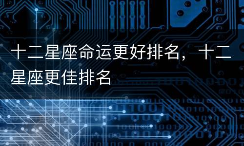 十二星座命运更好排名，十二星座更佳排名