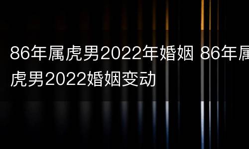 86年属虎男2022年婚姻 86年属虎男2022婚姻变动