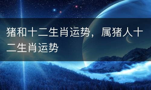 猪和十二生肖运势，属猪人十二生肖运势