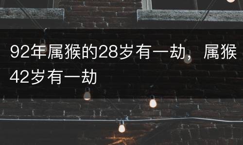 92年属猴的28岁有一劫，属猴42岁有一劫