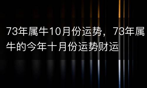 73年属牛10月份运势，73年属牛的今年十月份运势财运