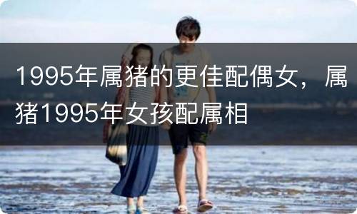 1995年属猪的更佳配偶女，属猪1995年女孩配属相