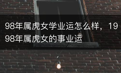 98年属虎女学业运怎么样，1998年属虎女的事业运