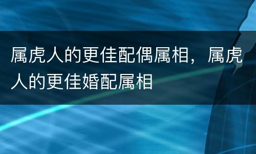 属虎人的更佳配偶属相，属虎人的更佳婚配属相