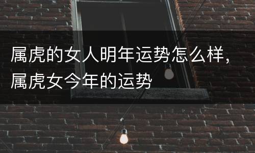 属虎的女人明年运势怎么样，属虎女今年的运势