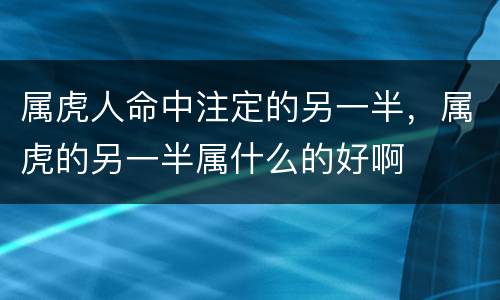 属虎人命中注定的另一半，属虎的另一半属什么的好啊