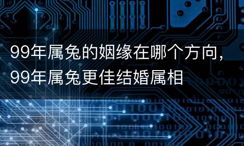 99年属兔的姻缘在哪个方向，99年属兔更佳结婚属相