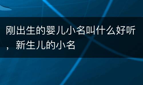 刚出生的婴儿小名叫什么好听，新生儿的小名