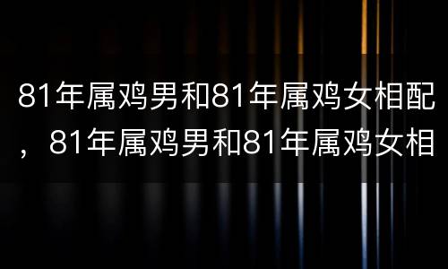 81年属鸡男和81年属鸡女相配，81年属鸡男和81年属鸡女相配吗