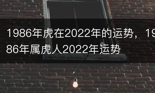 1986年虎在2022年的运势，1986年属虎人2022年运势