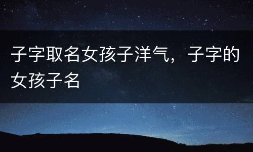 子字取名女孩子洋气，子字的女孩子名