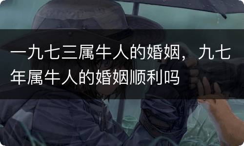 一九七三属牛人的婚姻，九七年属牛人的婚姻顺利吗