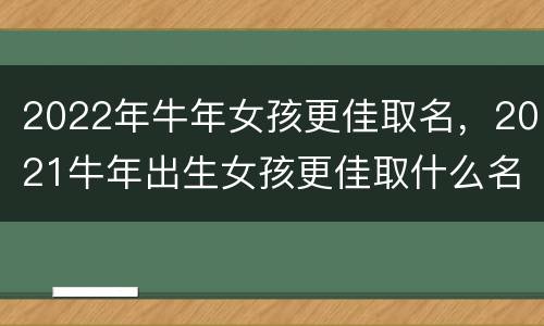 2022年牛年女孩更佳取名，2021牛年出生女孩更佳取什么名字好