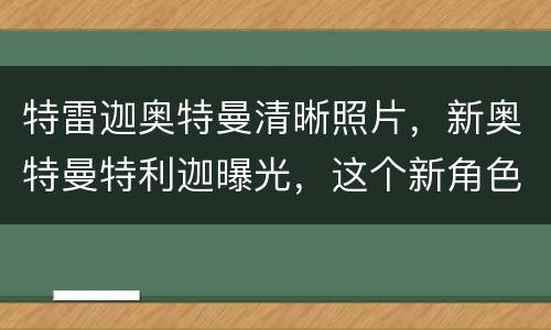 特雷迦奥特曼清晰照片，新奥特曼特利迦曝光，这个新角色和迪迦有何关系？