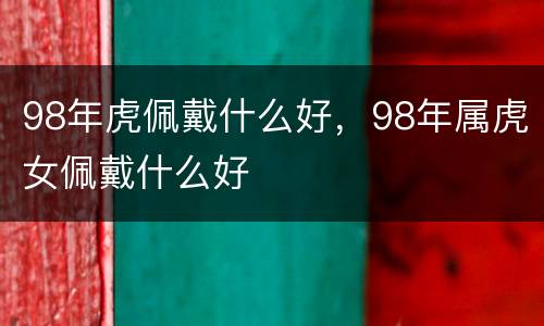 98年虎佩戴什么好，98年属虎女佩戴什么好