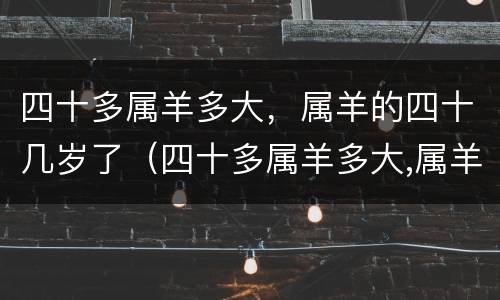 四十多属羊多大，属羊的四十几岁了（四十多属羊多大,属羊的四十几岁了）
