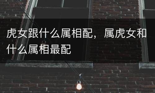 虎女跟什么属相配，属虎女和什么属相最配