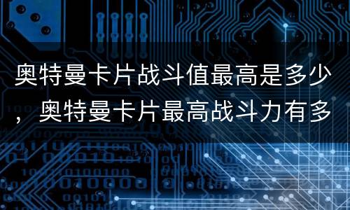 奥特曼卡片战斗值最高是多少，奥特曼卡片最高战斗力有多少