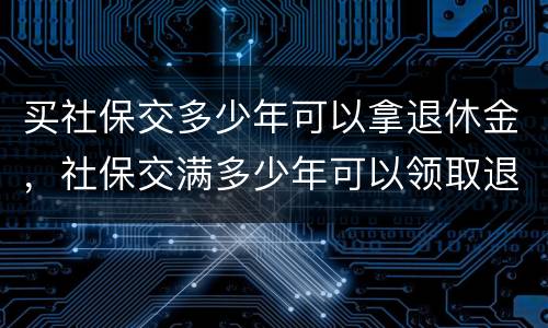 买社保交多少年可以拿退休金，社保交满多少年可以领取退休金！