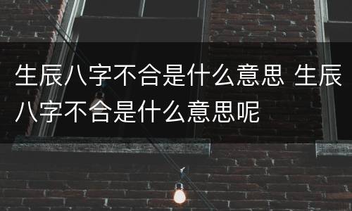 生辰八字不合是什么意思 生辰八字不合是什么意思呢