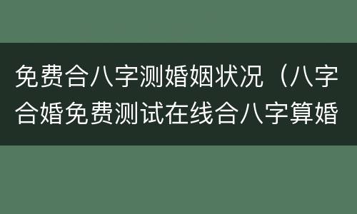 免费合八字测婚姻状况（八字合婚免费测试在线合八字算婚姻）