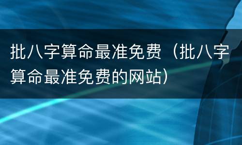 批八字算命最准免费（批八字算命最准免费的网站）