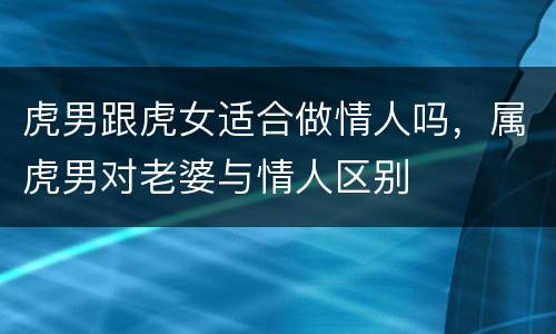 虎男跟虎女适合做情人吗，属虎男对老婆与情人区别