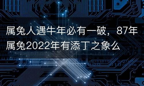 属兔人遇牛年必有一破，87年属兔2022年有添丁之象么