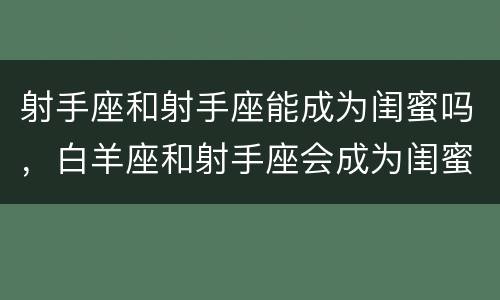 射手座和射手座能成为闺蜜吗，白羊座和射手座会成为闺蜜吗