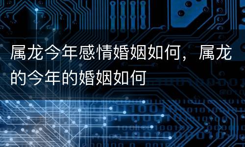 属龙今年感情婚姻如何，属龙的今年的婚姻如何