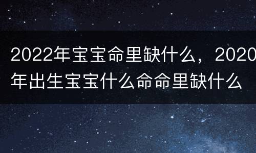 2022年宝宝命里缺什么，2020年出生宝宝什么命命里缺什么