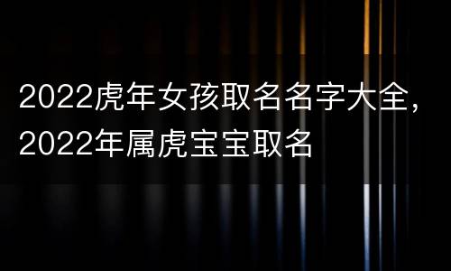 2022虎年女孩取名名字大全，2022年属虎宝宝取名