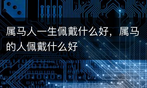属马人一生佩戴什么好，属马的人佩戴什么好