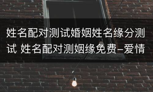 姓名配对测试婚姻姓名缘分测试 姓名配对测姻缘免费-爱情测试