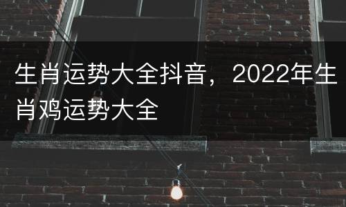 生肖运势大全抖音，2022年生肖鸡运势大全