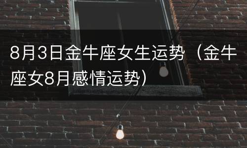 8月3日金牛座女生运势（金牛座女8月感情运势）