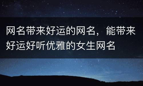 网名带来好运的网名，能带来好运好听优雅的女生网名