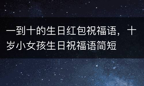 一到十的生日红包祝福语，十岁小女孩生日祝福语简短