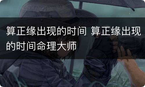 算正缘出现的时间 算正缘出现的时间命理大师