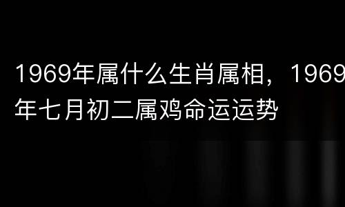 1969年属什么生肖属相，1969年七月初二属鸡命运运势