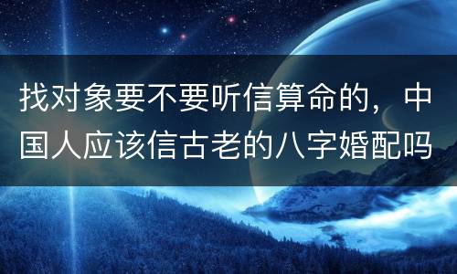 找对象要不要听信算命的，中国人应该信古老的八字婚配吗？要是想找对象还非