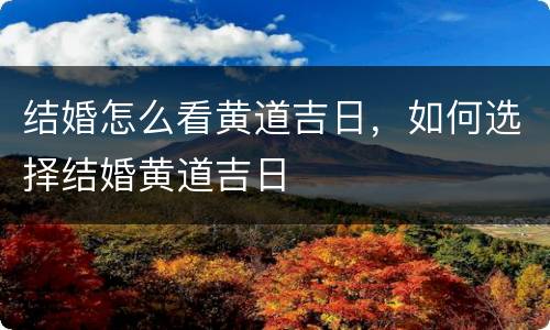 结婚怎么看黄道吉日，如何选择结婚黄道吉日