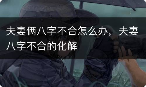 夫妻俩八字不合怎么办，夫妻八字不合的化解