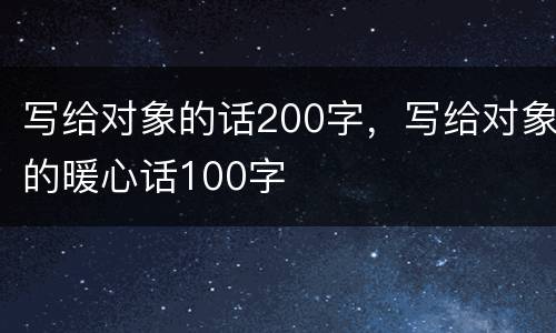 写给对象的话200字，写给对象的暖心话100字