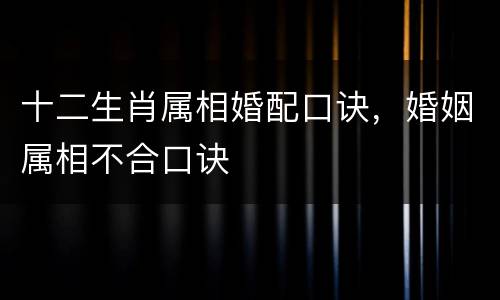 十二生肖属相婚配口诀，婚姻属相不合口诀
