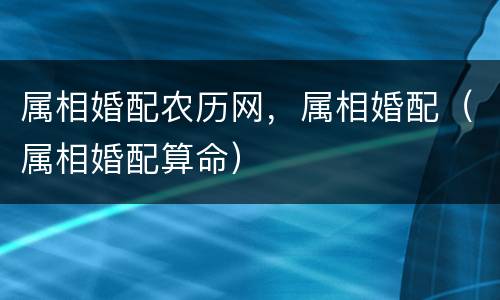 属相婚配农历网，属相婚配（属相婚配算命）