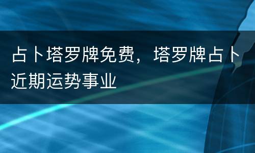 占卜塔罗牌免费，塔罗牌占卜近期运势事业