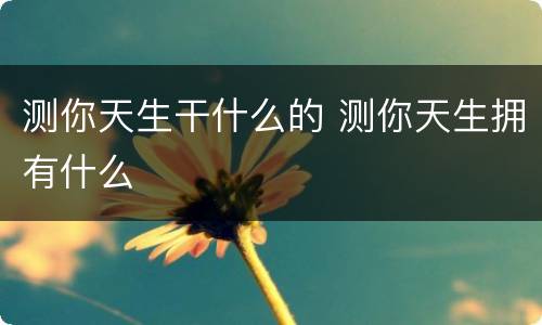 测你天生干什么的 测你天生拥有什么
