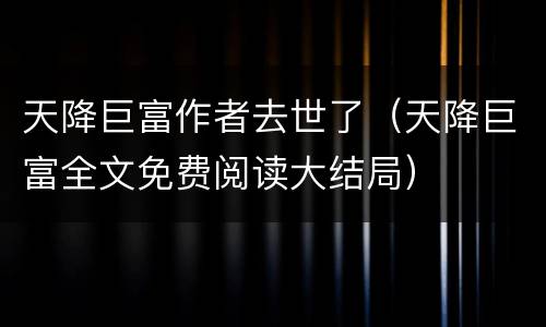 天降巨富作者去世了（天降巨富全文免费阅读大结局）